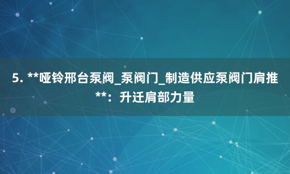 5. **哑铃邢台泵阀_泵阀门_制造供应泵阀门肩推**:升迁肩部力量