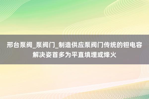 邢台泵阀_泵阀门_制造供应泵阀门传统的钽电容解决姿首多为平直填埋或烽火