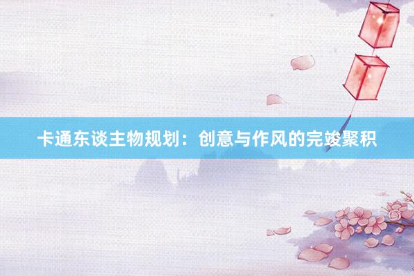 卡通东谈主物规划:创意与作风的完竣聚积