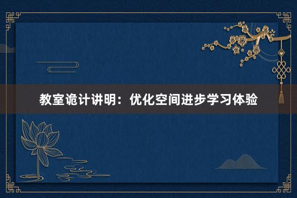 教室诡计讲明：优化空间进步学习体验