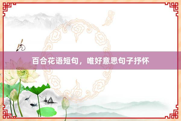 百合花语短句，唯好意思句子抒怀