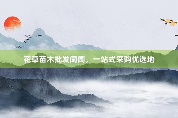 花草苗木批发阛阓，一站式采购优选地