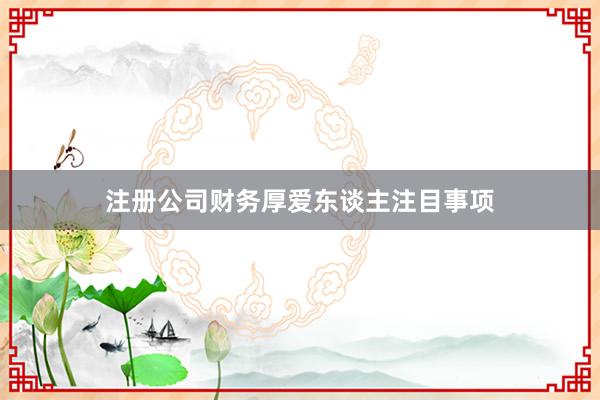 注册公司财务厚爱东谈主注目事项